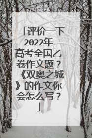 评价一下2022年高考全国乙卷作文题?《双奥之城》的作文你会怎么写?