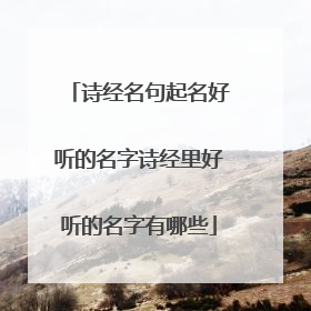 诗经名句起名好听的名字诗经里好听的名字有哪些