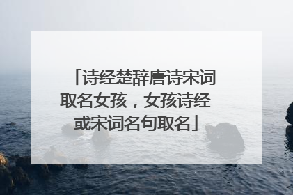诗经楚辞唐诗宋词取名女孩，女孩诗经或宋词名句取名