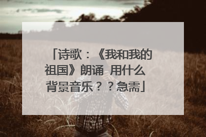 诗歌:《我和我的祖国》朗诵 用什么背景音乐??急需