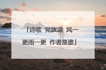 诗歌 党旗颂 风一更雨一更 作者是谁