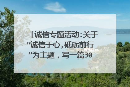 诚信专题活动:关于“诚信于心,砥砺前行”为主题,写一篇3000字左右的征文