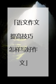 语文作文提高技巧 怎样写好作文