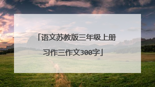 语文苏教版三年级上册习作三作文300字