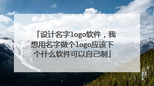 设计名字logo软件，我想用名字做个logo应该下个什么软件可以自己制