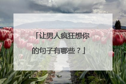 让男人疯狂想你的句子有哪些？