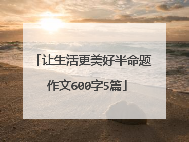 让生活更美好半命题作文600字5篇