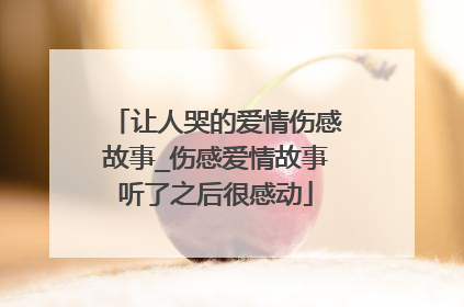 让人哭的爱情伤感故事_伤感爱情故事听了之后很感动
