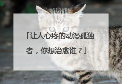 让人心疼的动漫孤独者，你想治愈谁？