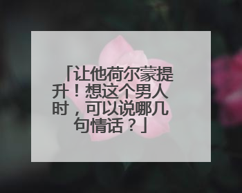 让他荷尔蒙提升!想这个男人时,可以说哪几句情话?