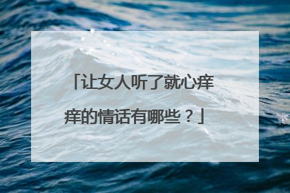 让女人听了就心痒痒的情话有哪些?