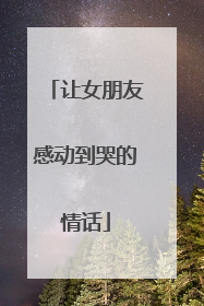 让女朋友感动到哭的情话