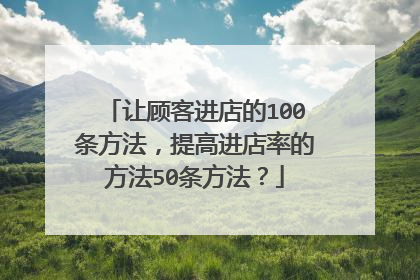 让顾客进店的100条方法，提高进店率的方法50条方法？