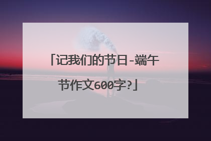 记我们的节日-端午节作文600字?