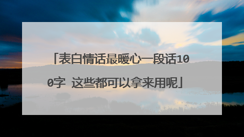 表白情话最暖心一段话100字 这些都可以拿来用呢