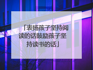 表扬孩子坚持阅读的话鼓励孩子坚持读书的话