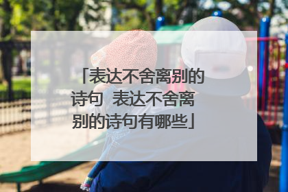 表达不舍离别的诗句 表达不舍离别的诗句有哪些