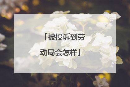 被投诉到劳动局会怎样