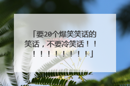 要20个爆笑笑话的笑话，不要冷笑话！！！！！！！！！！
