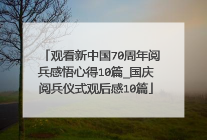 观看新中国70周年阅兵感悟心得10篇_国庆阅兵仪式观后感10篇