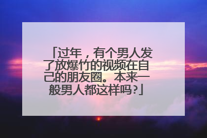 过年,有个男人发了放爆竹的视频在自己的朋友圈。本来一般男人都这样吗?