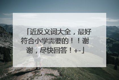 近反义词大全,最好符合小学需要的!!谢谢,尽快回答!+-