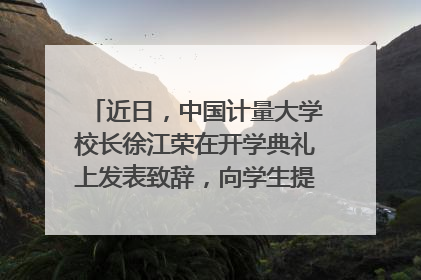近日,中国计量大学校长徐江荣在开学典礼上发表致辞,向学生提出哪些忠告?