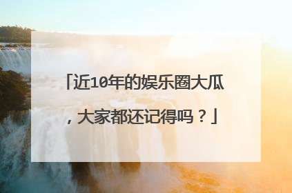 近10年的娱乐圈大瓜，大家都还记得吗？