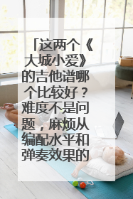 这两个《大城小爱》的吉他谱哪个比较好?难度不是问题,麻烦从编配水平和弹奏效果的角度分析一下!~