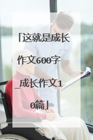这就是成长作文600字_成长作文10篇