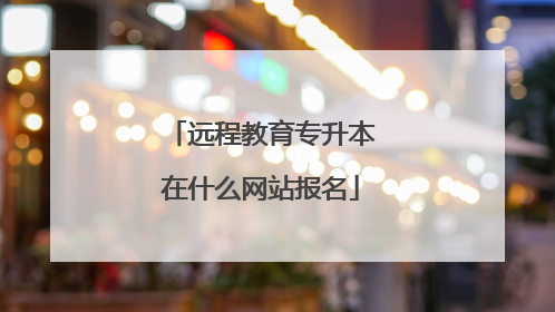 远程教育专升本在什么网站报名