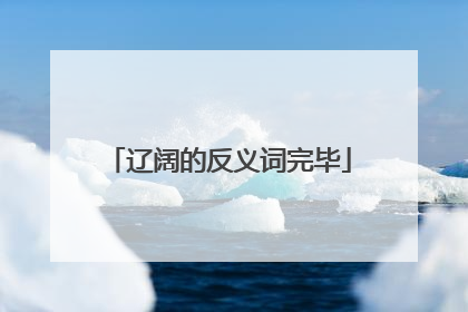 辽阔的反义词完毕