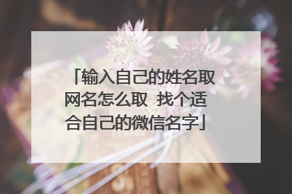 输入自己的姓名取网名怎么取 找个适合自己的微信名字