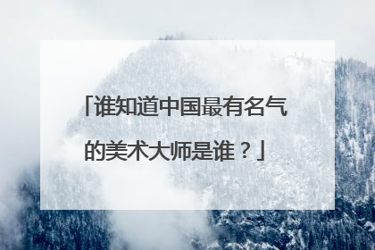 谁知道中国最有名气的美术大师是谁?