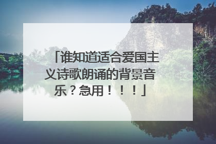谁知道适合爱国主义诗歌朗诵的背景音乐?急用!!!