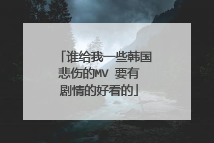 谁给我一些韩国悲伤的MV 要有剧情的好看的