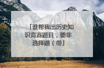 谁帮我出历史知识竞赛题目，要非选择题（带