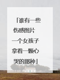 谁有一些伤感图片 一个女孩子拿着一颗心哭的那种