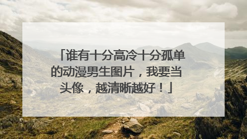谁有十分高冷十分孤单的动漫男生图片,我要当头像,越清晰越好!
