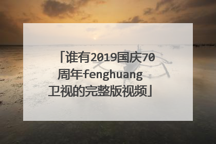谁有2019国庆70周年fenghuang卫视的完整版视频