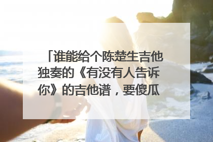 谁能给个陈楚生吉他独奏的《有没有人告诉你》的吉他谱,要傻瓜版的哦!!!!