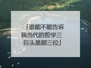 谁能不能告诉我当代的哲学三巨头是那三位