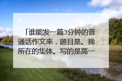 谁能发一篇3分钟的普通话作文来,题目是。我所在的集体。写的是高一的学校生活,发来给好评哦,不想网上