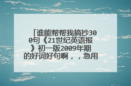 谁能帮帮我摘抄300句《21世纪英语报》初一版2009年期的好词好句啊,,急用!!!!!