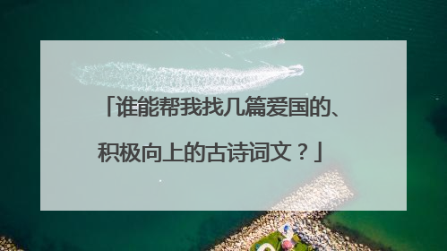 谁能帮我找几篇爱国的、积极向上的古诗词文？
