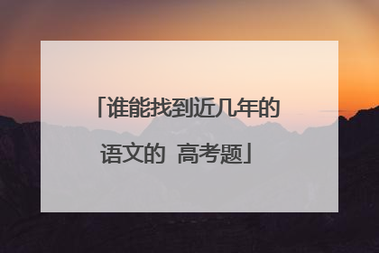 谁能找到近几年的语文的 高考题