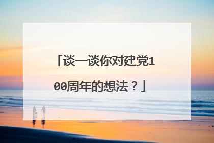 谈一谈你对建党100周年的想法？