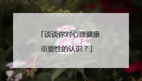 谈谈你对心理健康重要性的认识?