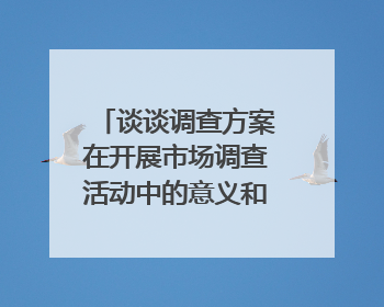 谈谈调查方案在开展市场调查活动中的意义和作用,一份完整的调查方案包括哪些？