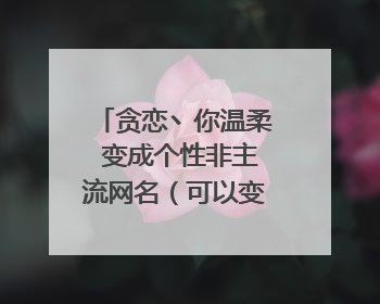 贪恋丶你温柔 变成个性非主流网名（可以变成繁体字、火星文）